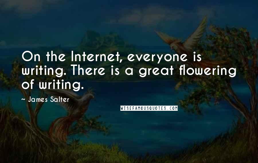 James Salter Quotes: On the Internet, everyone is writing. There is a great flowering of writing.