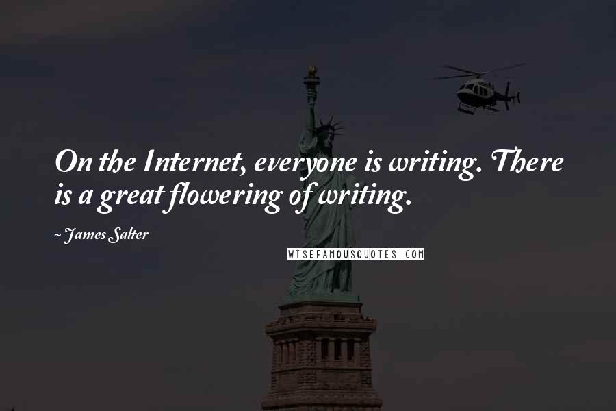 James Salter Quotes: On the Internet, everyone is writing. There is a great flowering of writing.