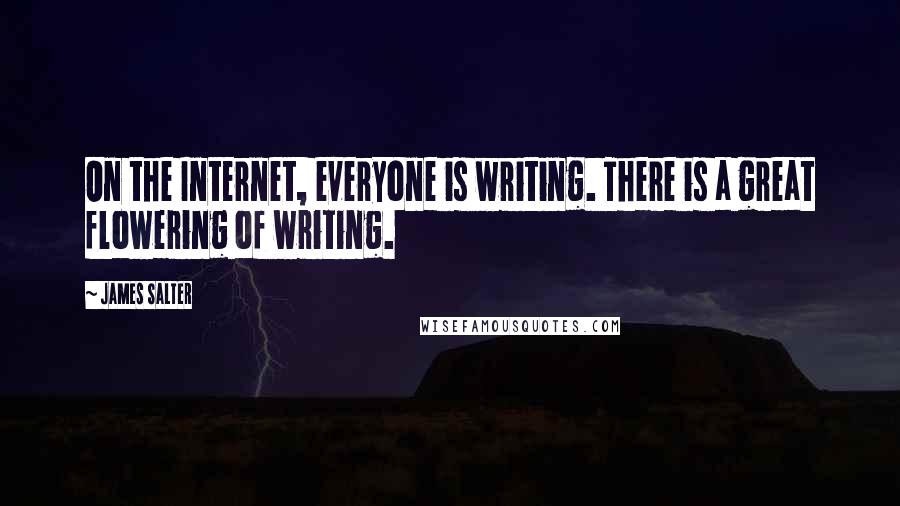 James Salter Quotes: On the Internet, everyone is writing. There is a great flowering of writing.