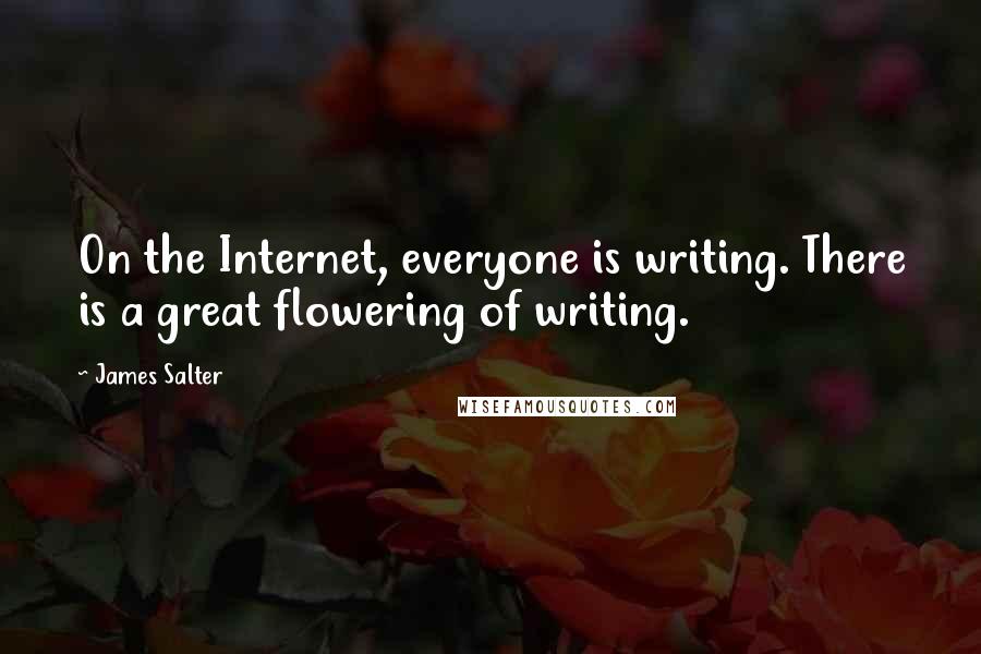 James Salter Quotes: On the Internet, everyone is writing. There is a great flowering of writing.