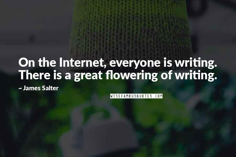 James Salter Quotes: On the Internet, everyone is writing. There is a great flowering of writing.