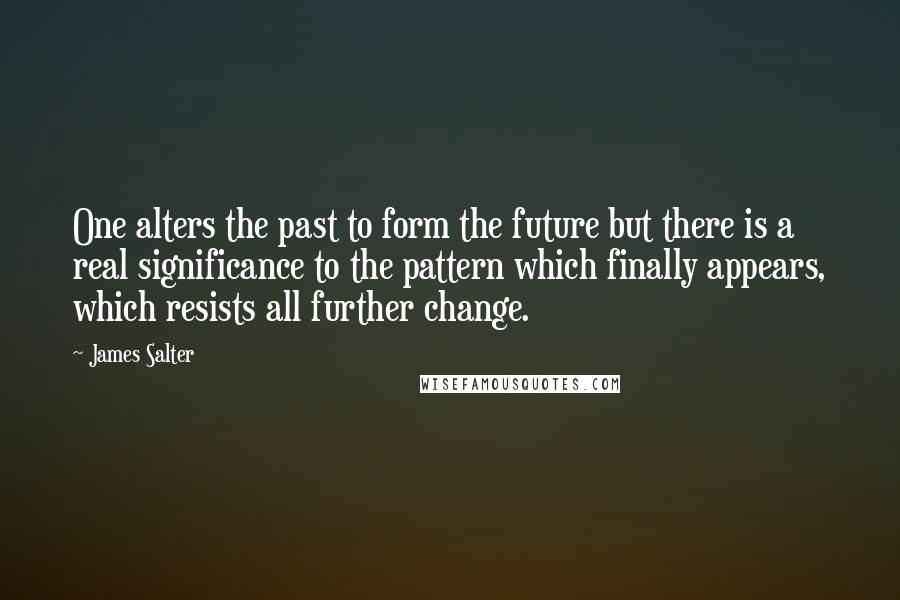 James Salter Quotes: One alters the past to form the future but there is a real significance to the pattern which finally appears, which resists all further change.