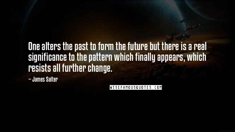 James Salter Quotes: One alters the past to form the future but there is a real significance to the pattern which finally appears, which resists all further change.