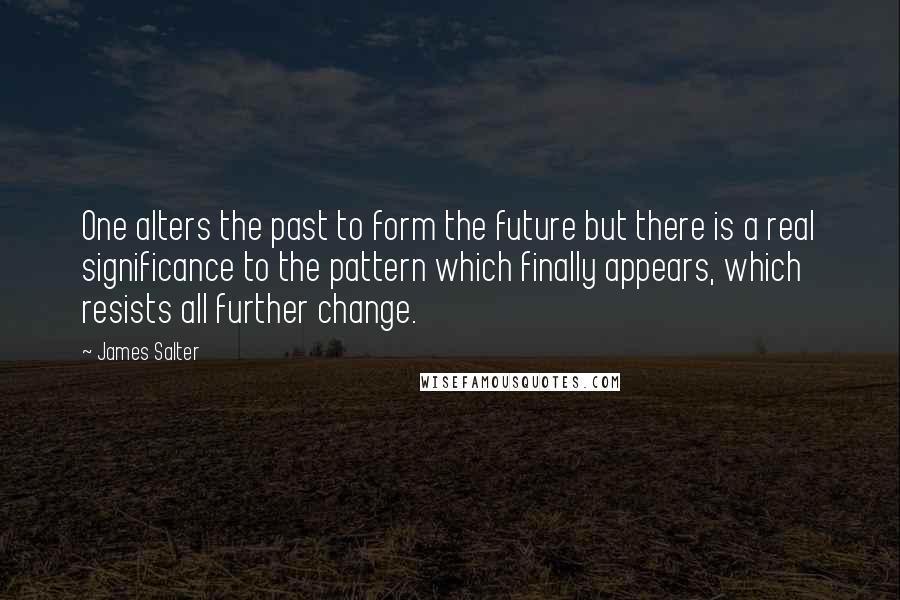 James Salter Quotes: One alters the past to form the future but there is a real significance to the pattern which finally appears, which resists all further change.