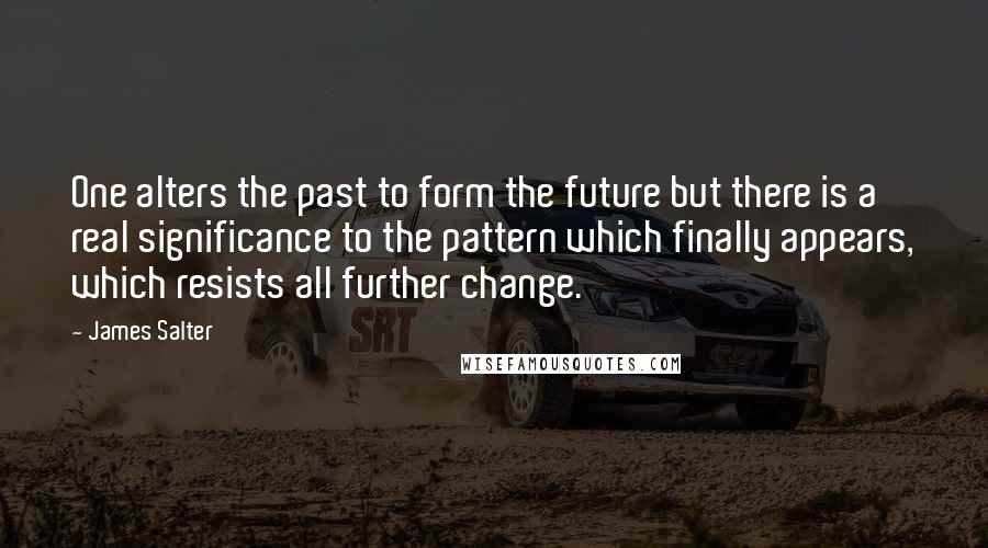 James Salter Quotes: One alters the past to form the future but there is a real significance to the pattern which finally appears, which resists all further change.