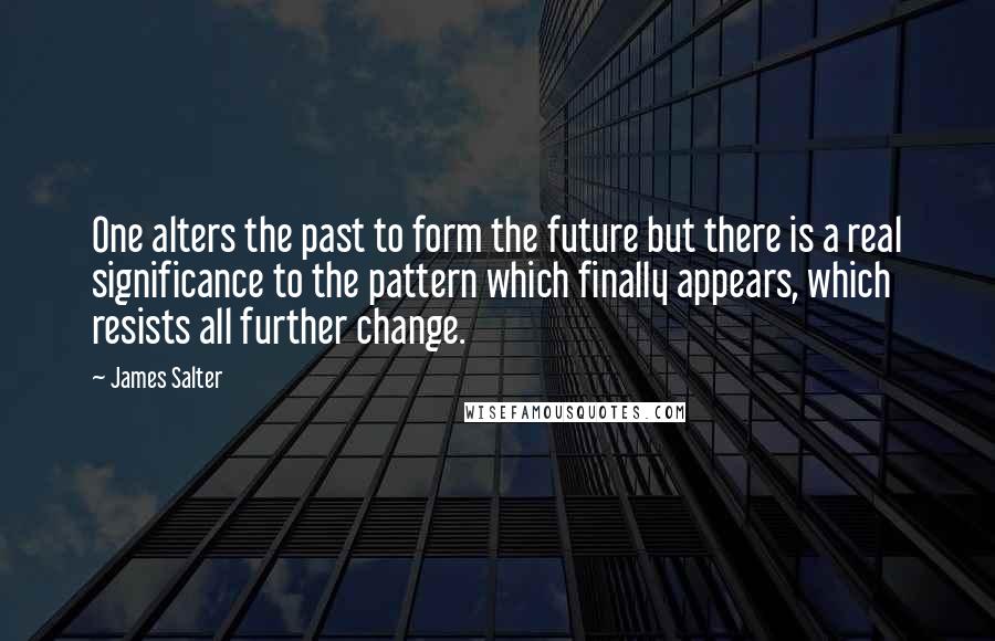 James Salter Quotes: One alters the past to form the future but there is a real significance to the pattern which finally appears, which resists all further change.