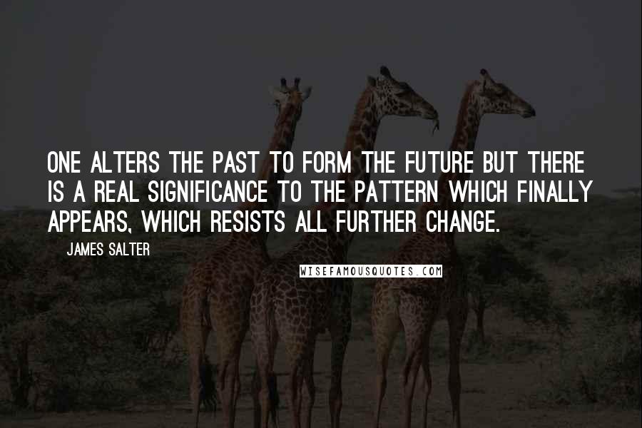 James Salter Quotes: One alters the past to form the future but there is a real significance to the pattern which finally appears, which resists all further change.