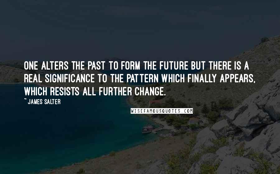 James Salter Quotes: One alters the past to form the future but there is a real significance to the pattern which finally appears, which resists all further change.