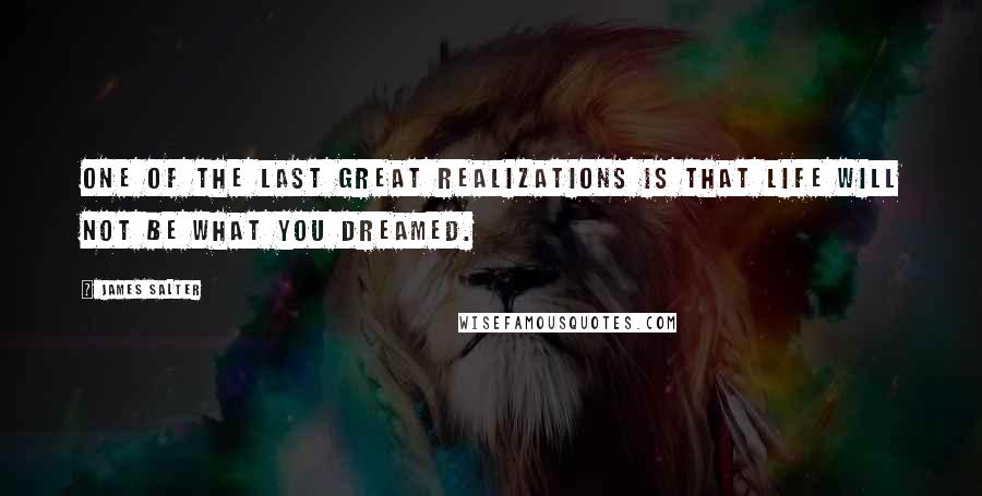 James Salter Quotes: ONE OF THE LAST GREAT REALIZATIONS is that life will not be what you dreamed.