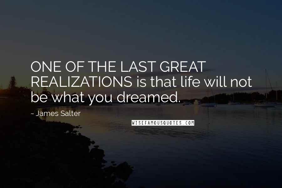 James Salter Quotes: ONE OF THE LAST GREAT REALIZATIONS is that life will not be what you dreamed.