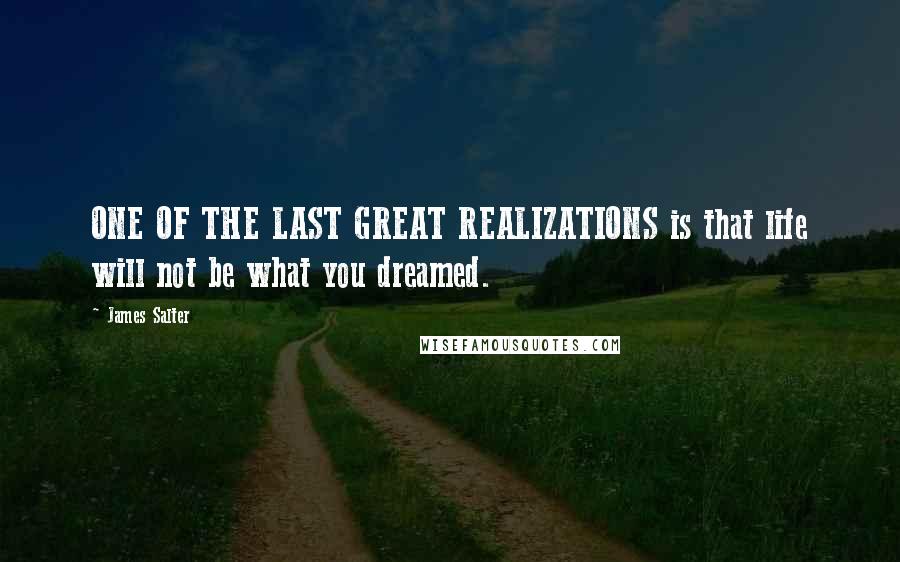 James Salter Quotes: ONE OF THE LAST GREAT REALIZATIONS is that life will not be what you dreamed.