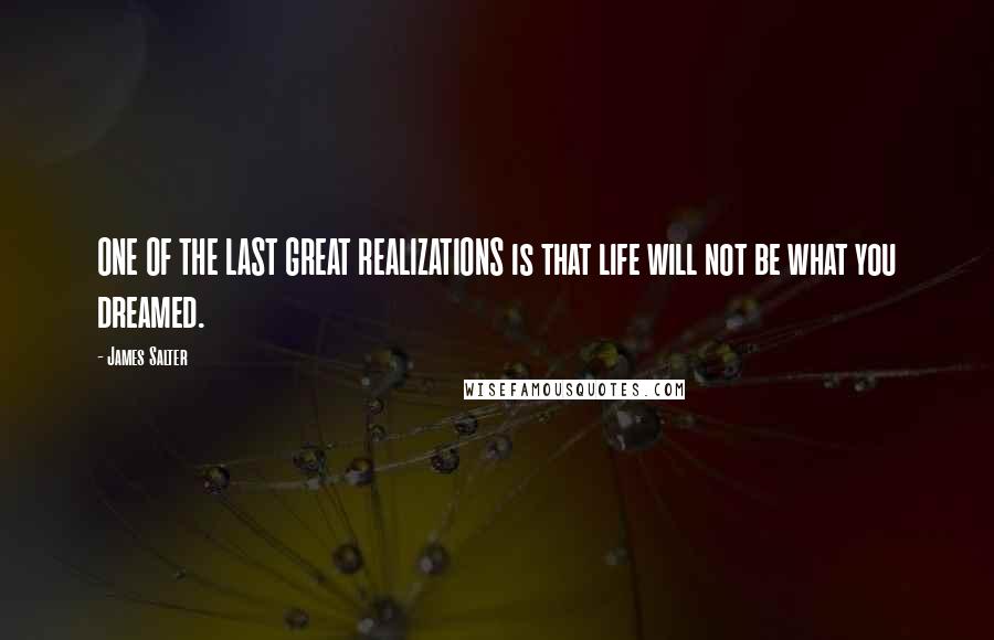 James Salter Quotes: ONE OF THE LAST GREAT REALIZATIONS is that life will not be what you dreamed.