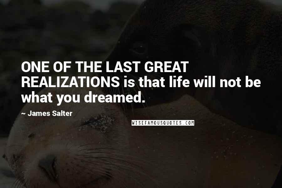 James Salter Quotes: ONE OF THE LAST GREAT REALIZATIONS is that life will not be what you dreamed.