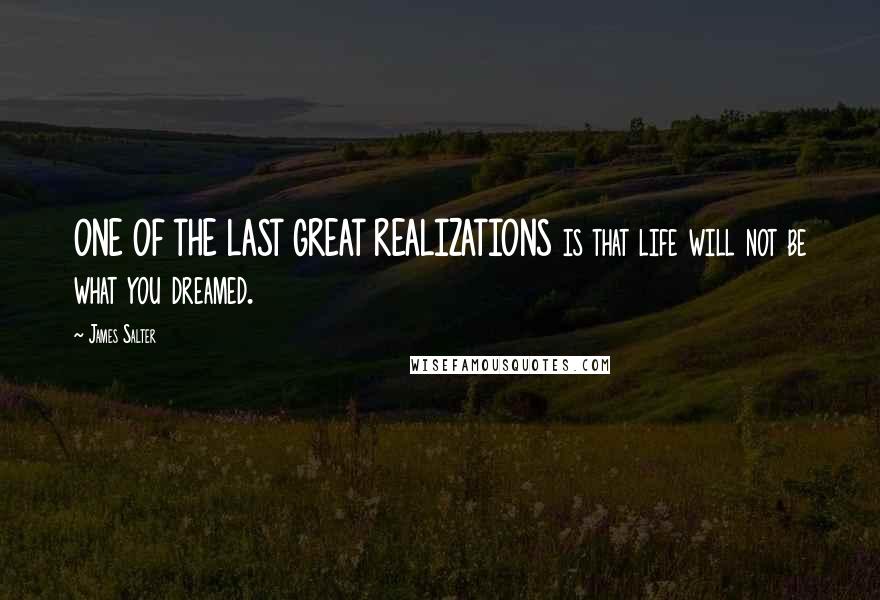 James Salter Quotes: ONE OF THE LAST GREAT REALIZATIONS is that life will not be what you dreamed.