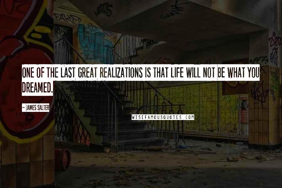 James Salter Quotes: ONE OF THE LAST GREAT REALIZATIONS is that life will not be what you dreamed.