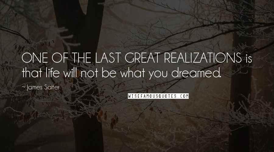 James Salter Quotes: ONE OF THE LAST GREAT REALIZATIONS is that life will not be what you dreamed.