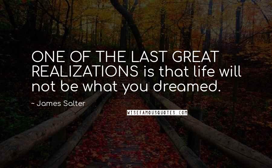 James Salter Quotes: ONE OF THE LAST GREAT REALIZATIONS is that life will not be what you dreamed.