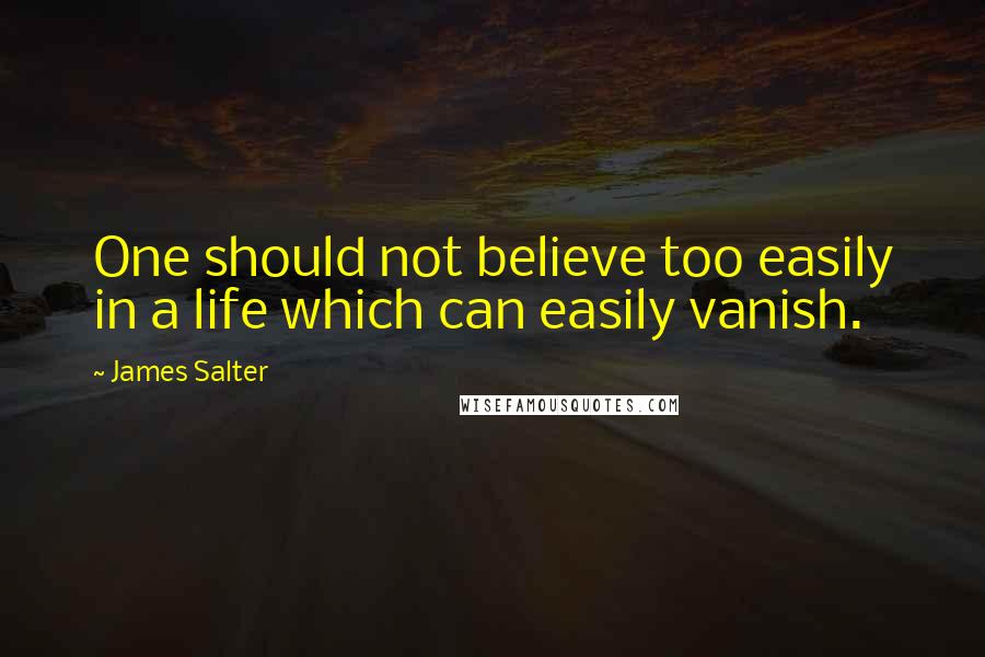 James Salter Quotes: One should not believe too easily in a life which can easily vanish.