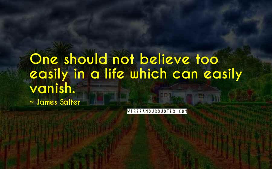 James Salter Quotes: One should not believe too easily in a life which can easily vanish.