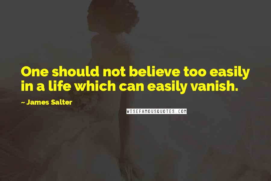 James Salter Quotes: One should not believe too easily in a life which can easily vanish.