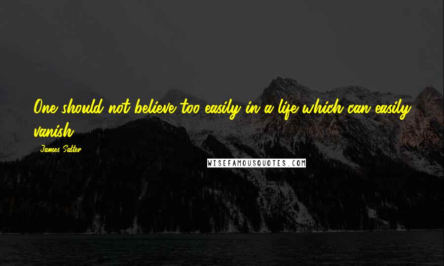 James Salter Quotes: One should not believe too easily in a life which can easily vanish.