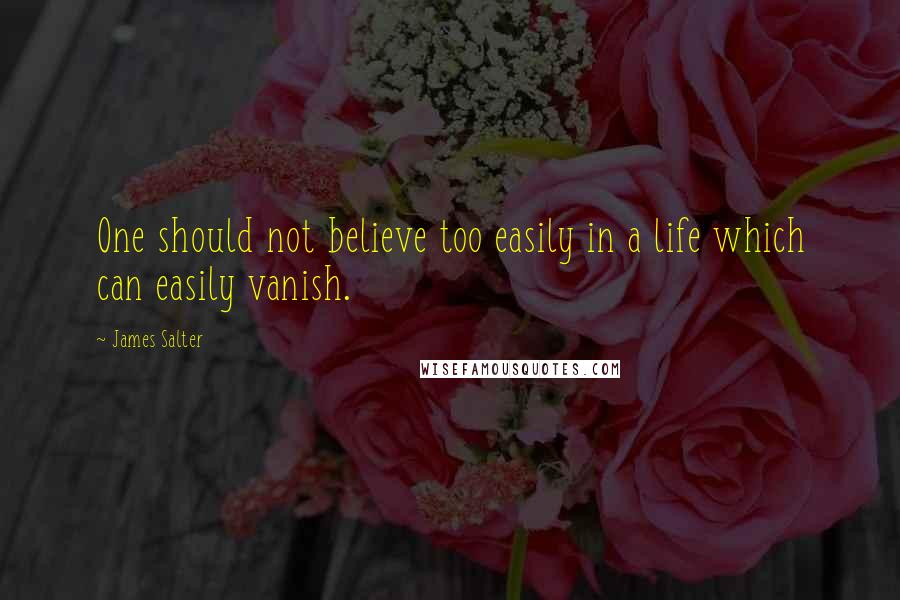 James Salter Quotes: One should not believe too easily in a life which can easily vanish.