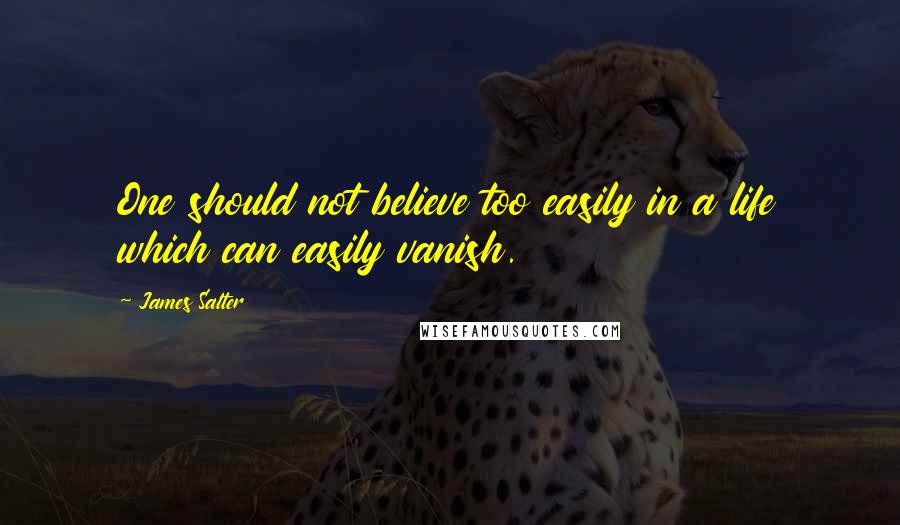 James Salter Quotes: One should not believe too easily in a life which can easily vanish.