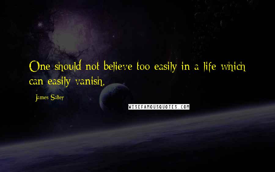 James Salter Quotes: One should not believe too easily in a life which can easily vanish.