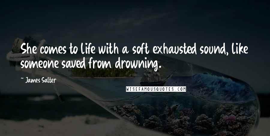 James Salter Quotes: She comes to life with a soft exhausted sound, like someone saved from drowning.