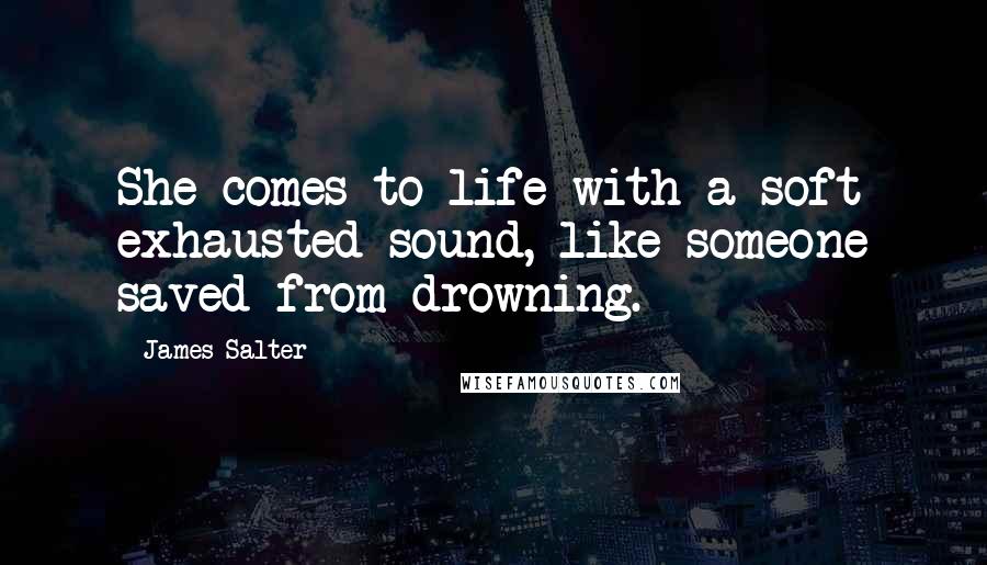 James Salter Quotes: She comes to life with a soft exhausted sound, like someone saved from drowning.