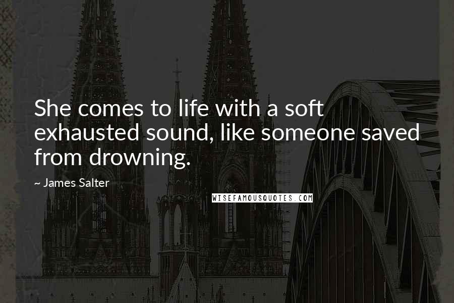 James Salter Quotes: She comes to life with a soft exhausted sound, like someone saved from drowning.