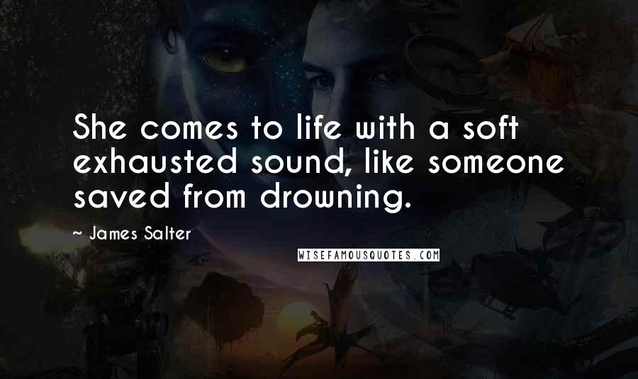 James Salter Quotes: She comes to life with a soft exhausted sound, like someone saved from drowning.