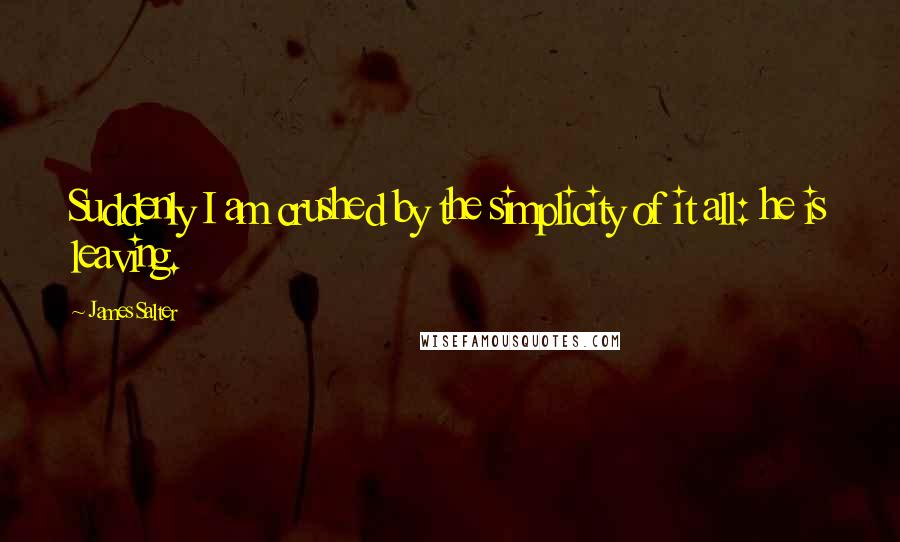 James Salter Quotes: Suddenly I am crushed by the simplicity of it all: he is leaving.