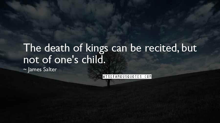 James Salter Quotes: The death of kings can be recited, but not of one's child.