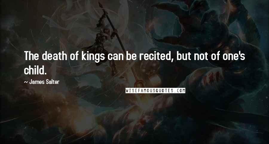 James Salter Quotes: The death of kings can be recited, but not of one's child.