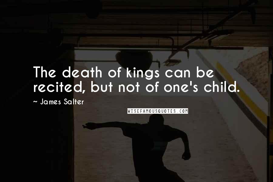 James Salter Quotes: The death of kings can be recited, but not of one's child.