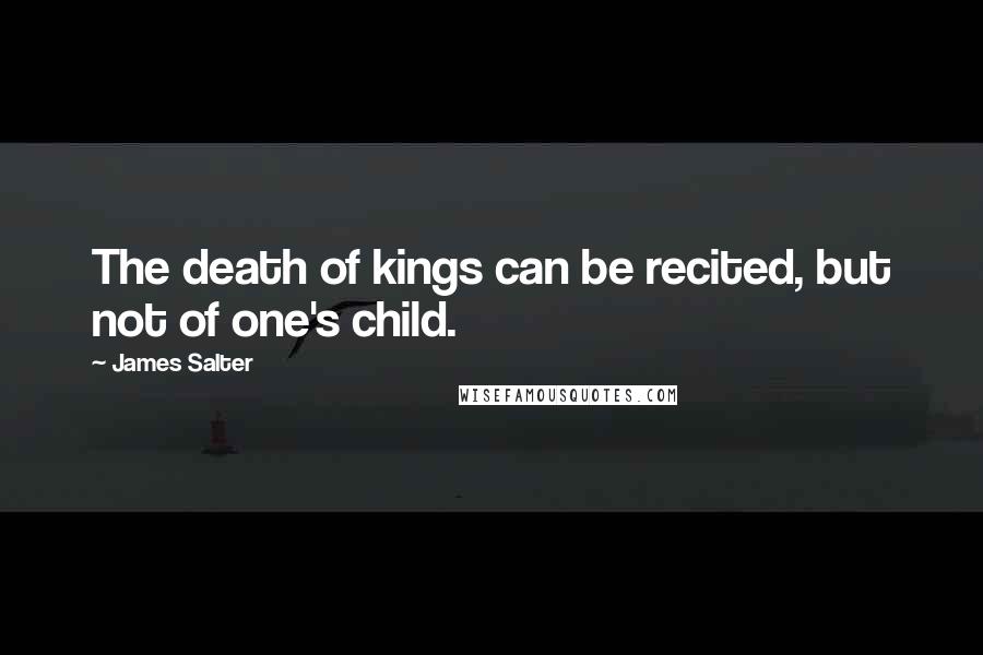 James Salter Quotes: The death of kings can be recited, but not of one's child.