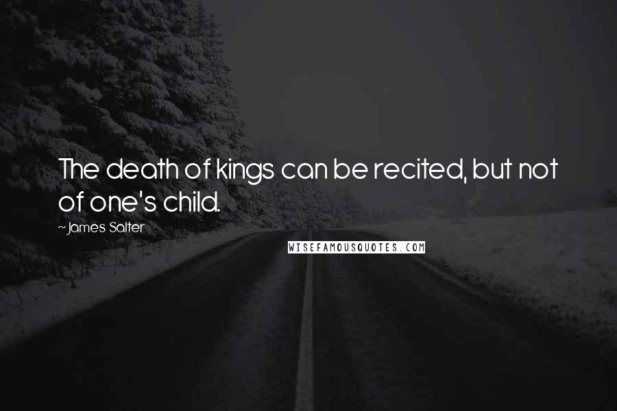 James Salter Quotes: The death of kings can be recited, but not of one's child.