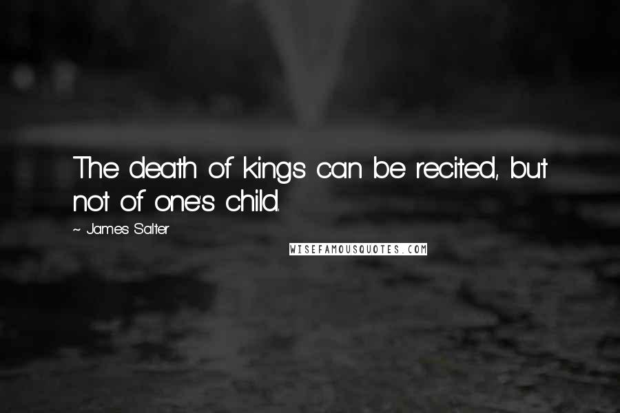 James Salter Quotes: The death of kings can be recited, but not of one's child.