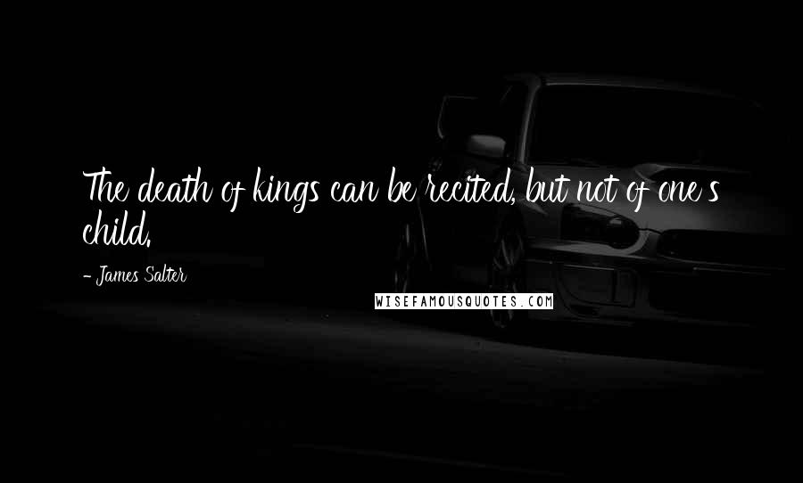 James Salter Quotes: The death of kings can be recited, but not of one's child.