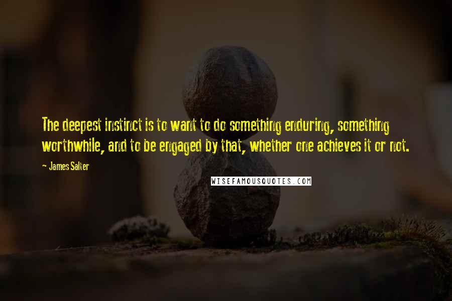 James Salter Quotes: The deepest instinct is to want to do something enduring, something worthwhile, and to be engaged by that, whether one achieves it or not.