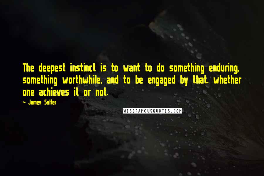 James Salter Quotes: The deepest instinct is to want to do something enduring, something worthwhile, and to be engaged by that, whether one achieves it or not.