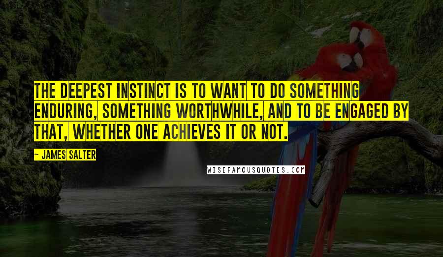 James Salter Quotes: The deepest instinct is to want to do something enduring, something worthwhile, and to be engaged by that, whether one achieves it or not.