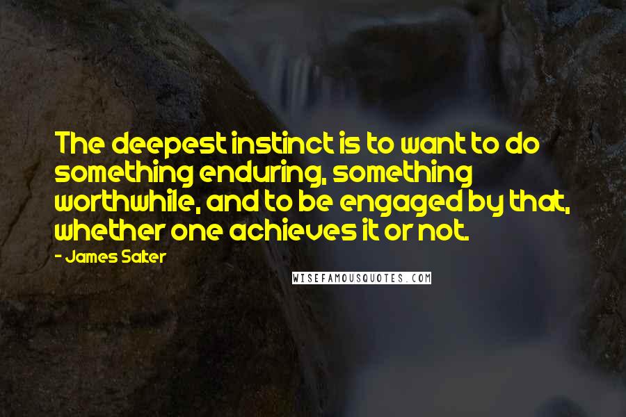 James Salter Quotes: The deepest instinct is to want to do something enduring, something worthwhile, and to be engaged by that, whether one achieves it or not.