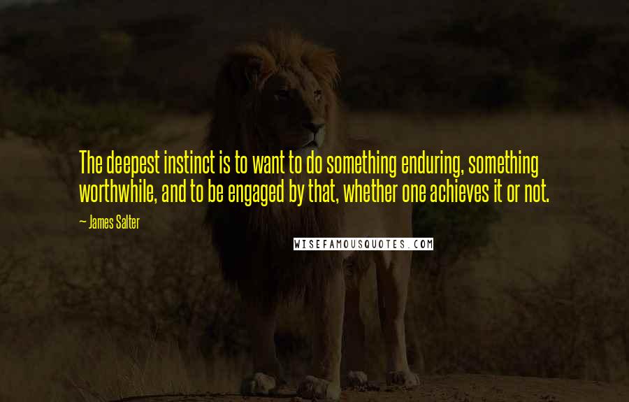 James Salter Quotes: The deepest instinct is to want to do something enduring, something worthwhile, and to be engaged by that, whether one achieves it or not.