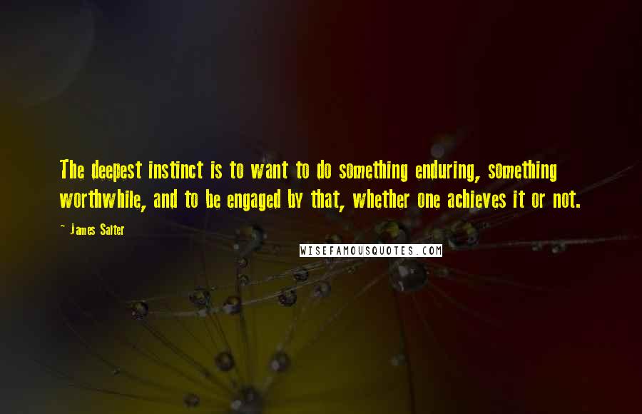 James Salter Quotes: The deepest instinct is to want to do something enduring, something worthwhile, and to be engaged by that, whether one achieves it or not.