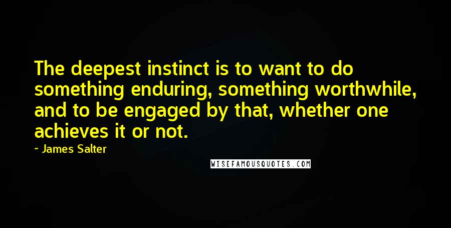 James Salter Quotes: The deepest instinct is to want to do something enduring, something worthwhile, and to be engaged by that, whether one achieves it or not.