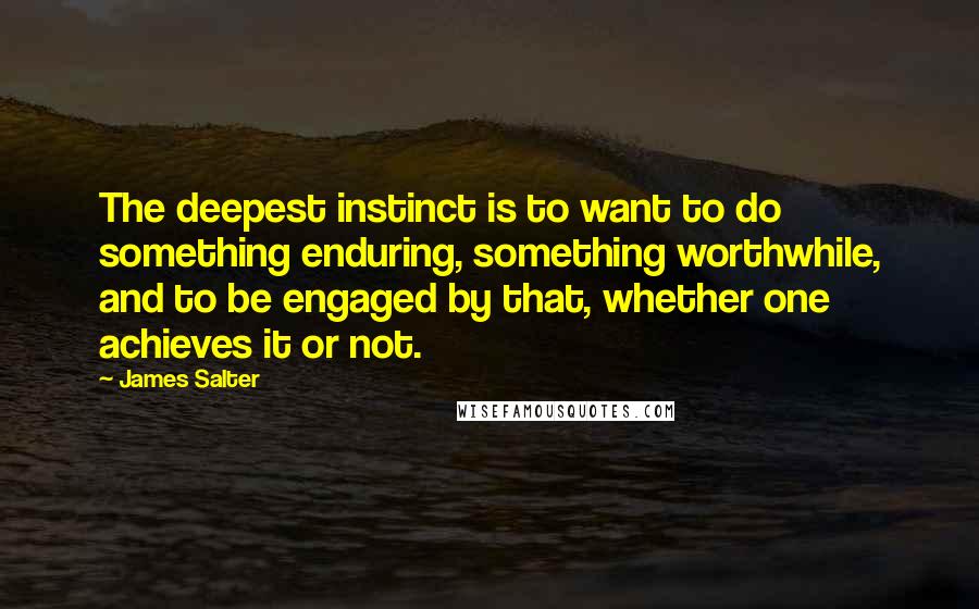 James Salter Quotes: The deepest instinct is to want to do something enduring, something worthwhile, and to be engaged by that, whether one achieves it or not.