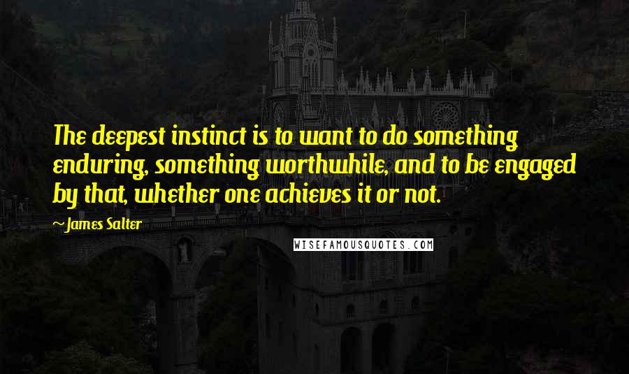 James Salter Quotes: The deepest instinct is to want to do something enduring, something worthwhile, and to be engaged by that, whether one achieves it or not.