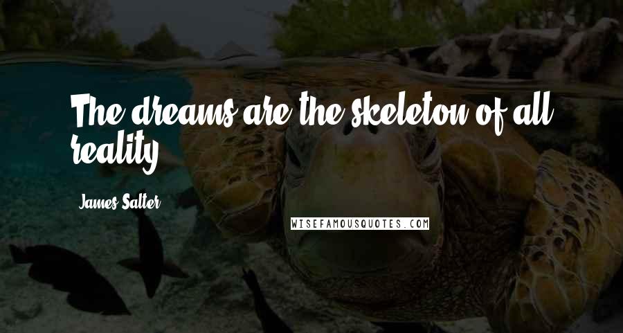 James Salter Quotes: The dreams are the skeleton of all reality.